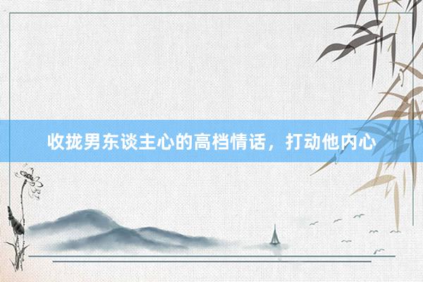收拢男东谈主心的高档情话，打动他内心