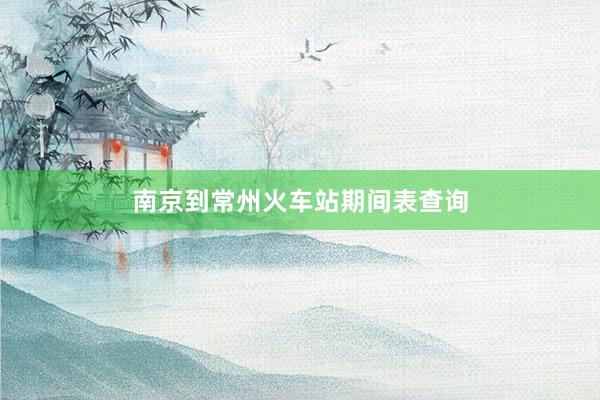 南京到常州火车站期间表查询