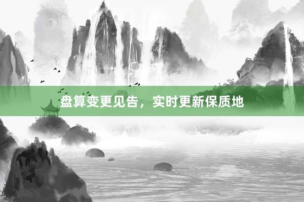 盘算变更见告，实时更新保质地