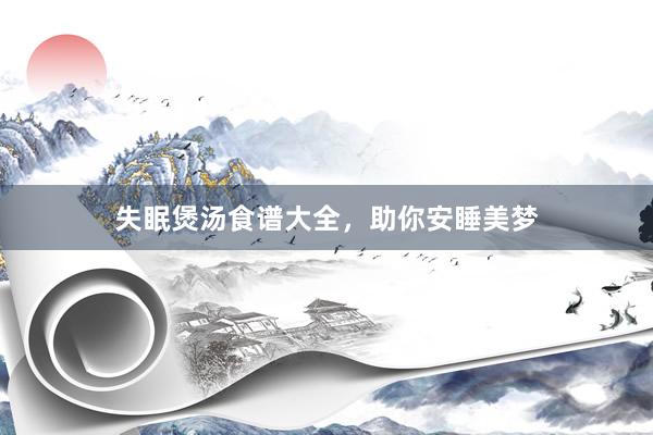 失眠煲汤食谱大全，助你安睡美梦